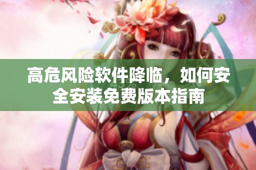 高危风险软件降临，如何安全安装免费版本指南