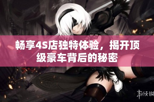 畅享4S店独特体验，揭开顶级豪车背后的秘密