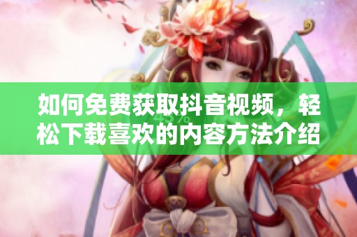 如何免费获取抖音视频，轻松下载喜欢的内容方法介绍