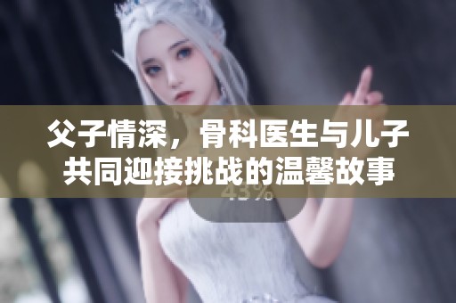 父子情深，骨科医生与儿子共同迎接挑战的温馨故事