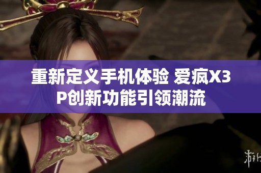 重新定义手机体验 爱疯X3P创新功能引领潮流