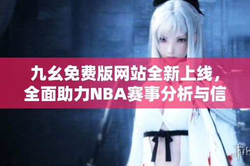 九幺免费版网站全新上线，全面助力NBA赛事分析与信息获取