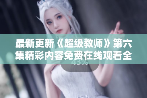 最新更新《超级教师》第六集精彩内容免费在线观看全解析