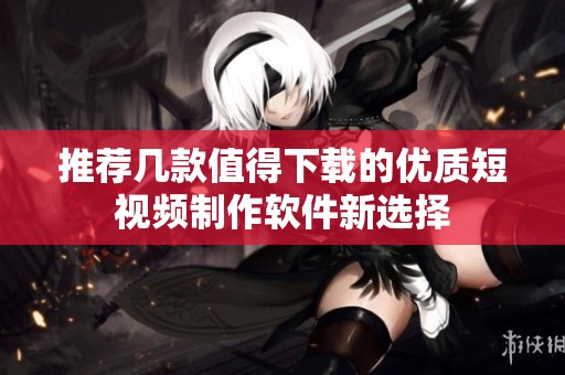 推荐几款值得下载的优质短视频制作软件新选择