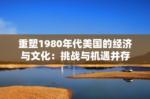 重塑1980年代美国的经济与文化：挑战与机遇并存