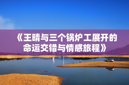 《王晴与三个锅炉工展开的命运交错与情感旅程》