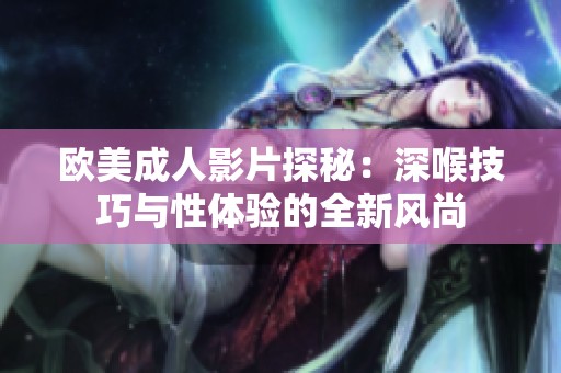 欧美成人影片探秘：深喉技巧与性体验的全新风尚