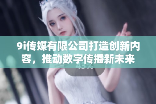 9i传媒有限公司打造创新内容，推动数字传播新未来