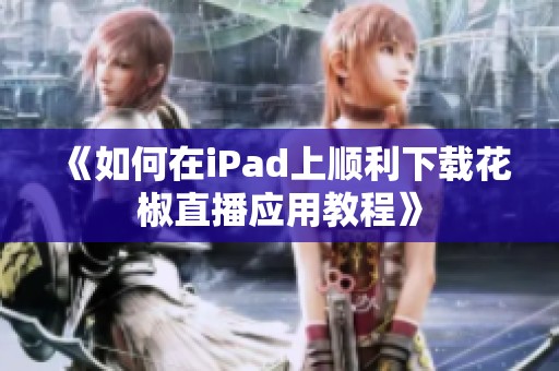 《如何在iPad上顺利下载花椒直播应用教程》
