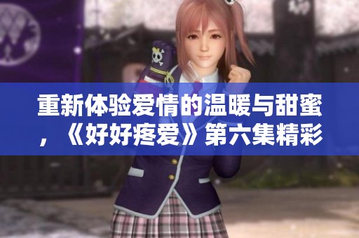重新体验爱情的温暖与甜蜜，《好好疼爱》第六集精彩回顾