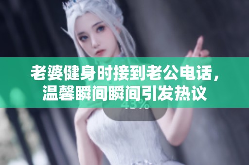 老婆健身时接到老公电话，温馨瞬间瞬间引发热议