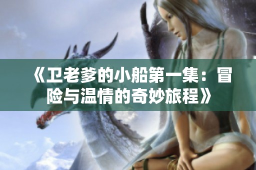 《卫老爹的小船第一集：冒险与温情的奇妙旅程》