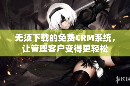 无须下载的免费CRM系统，让管理客户变得更轻松