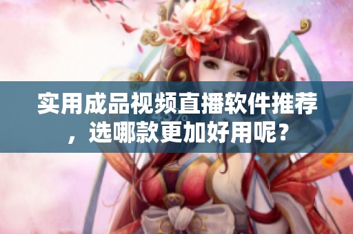 实用成品视频直播软件推荐，选哪款更加好用呢？