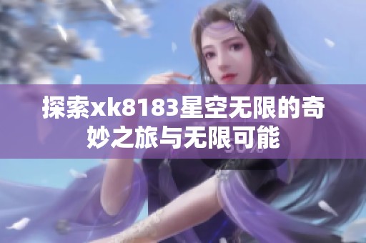 探索xk8183星空无限的奇妙之旅与无限可能