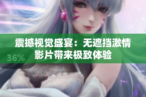 震撼视觉盛宴：无遮挡激情影片带来极致体验