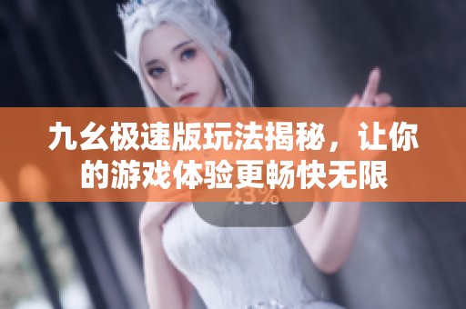 九幺极速版玩法揭秘，让你的游戏体验更畅快无限