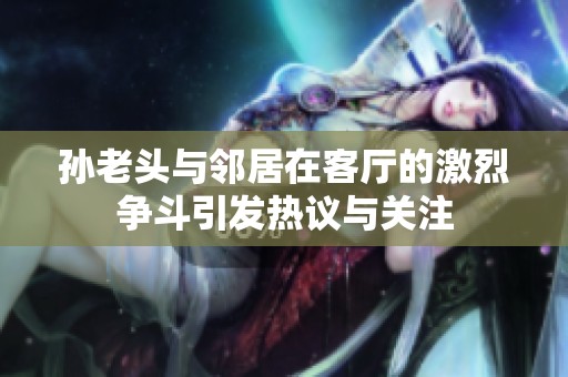 孙老头与邻居在客厅的激烈争斗引发热议与关注
