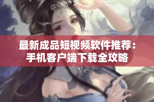 最新成品短视频软件推荐：手机客户端下载全攻略