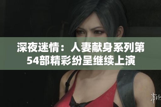 深夜迷情：人妻献身系列第54部精彩纷呈继续上演