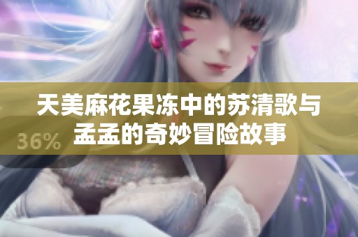 天美麻花果冻中的苏清歌与孟孟的奇妙冒险故事