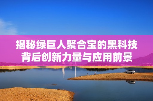 揭秘绿巨人聚合宝的黑科技背后创新力量与应用前景