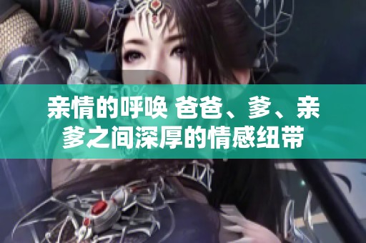 亲情的呼唤 爸爸、爹、亲爹之间深厚的情感纽带