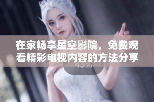 在家畅享星空影院，免费观看精彩电视内容的方法分享