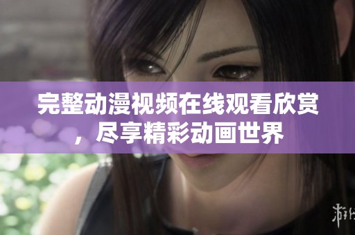 完整动漫视频在线观看欣赏，尽享精彩动画世界