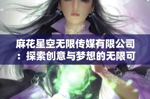 麻花星空无限传媒有限公司：探索创意与梦想的无限可能