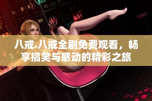 八戒.八戒全剧免费观看，畅享搞笑与感动的精彩之旅