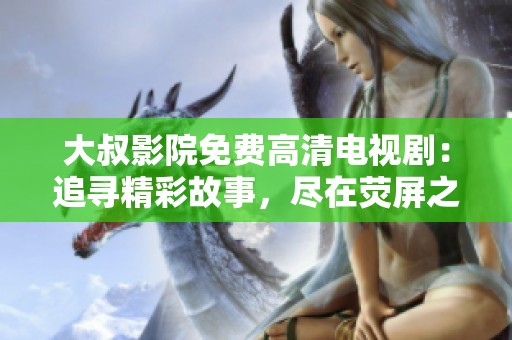 大叔影院免费高清电视剧：追寻精彩故事，尽在荧屏之中