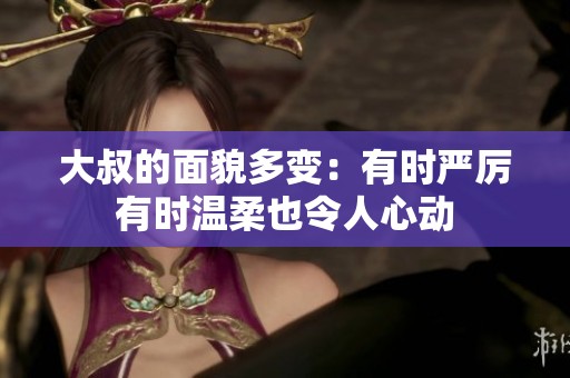 大叔的面貌多变：有时严厉有时温柔也令人心动