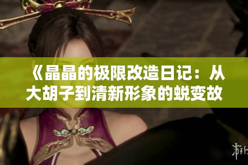 《晶晶的极限改造日记：从大胡子到清新形象的蜕变故事》
