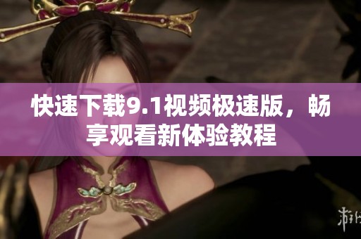 快速下载9.1视频极速版，畅享观看新体验教程