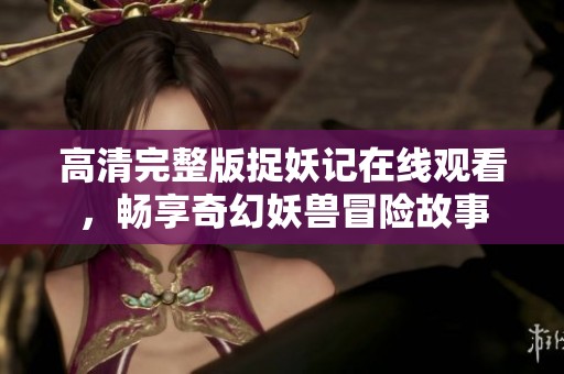 高清完整版捉妖记在线观看，畅享奇幻妖兽冒险故事