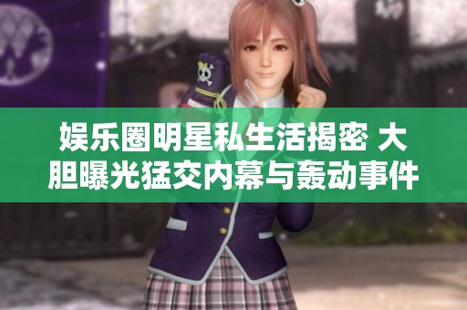 娱乐圈明星私生活揭密 大胆曝光猛交内幕与轰动事件