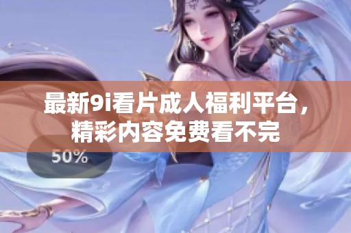最新9i看片成人福利平台，精彩内容免费看不完
