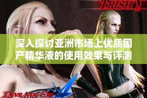 深入探讨亚洲市场上优质国产精华液的使用效果与评测