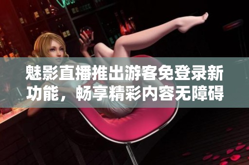 魅影直播推出游客免登录新功能，畅享精彩内容无障碍