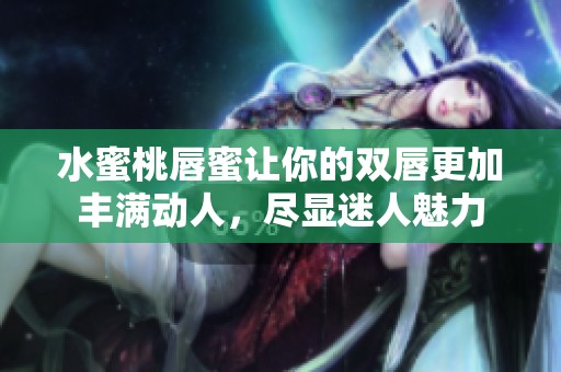 水蜜桃唇蜜让你的双唇更加丰满动人，尽显迷人魅力