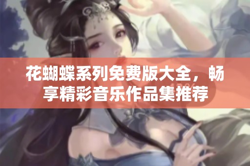 花蝴蝶系列免费版大全，畅享精彩音乐作品集推荐