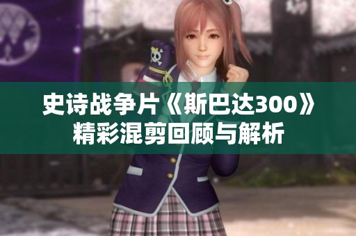 史诗战争片《斯巴达300》精彩混剪回顾与解析