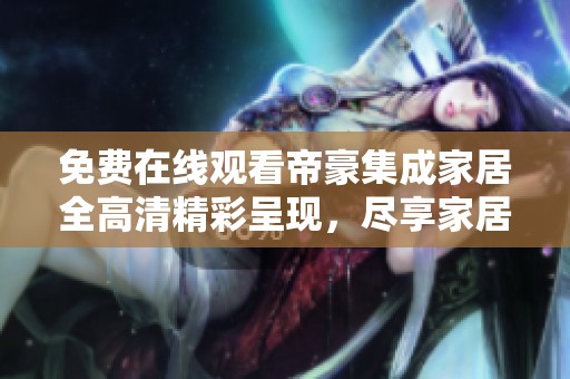 免费在线观看帝豪集成家居全高清精彩呈现，尽享家居之美