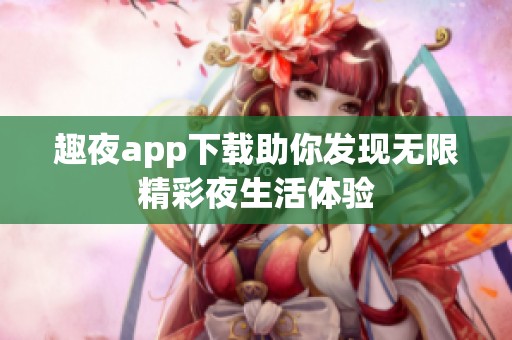 趣夜app下载助你发现无限精彩夜生活体验