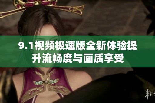 9.1视频极速版全新体验提升流畅度与画质享受