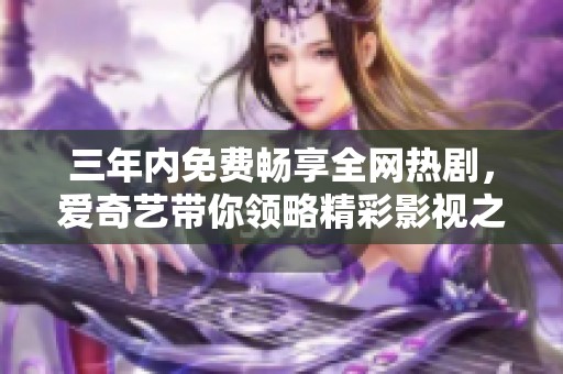 三年内免费畅享全网热剧，爱奇艺带你领略精彩影视之旅