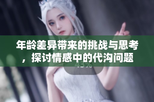 年龄差异带来的挑战与思考，探讨情感中的代沟问题