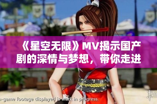 《星空无限》MV揭示国产剧的深情与梦想，带你走进心灵之旅