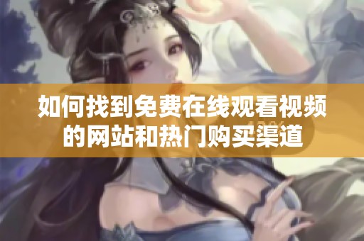 如何找到免费在线观看视频的网站和热门购买渠道